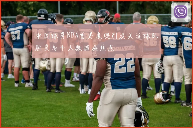 中国球员NBA首秀表现引发关注球队胜负与个人数据成焦点