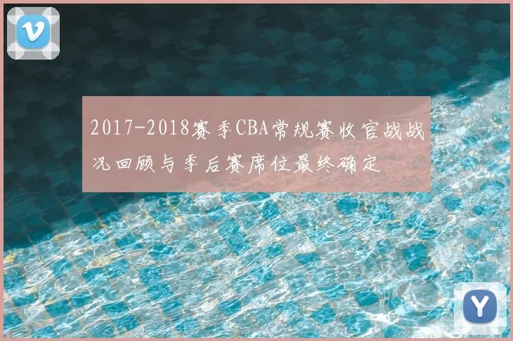 2017-2018赛季CBA常规赛收官战战况回顾与季后赛席位最终确定