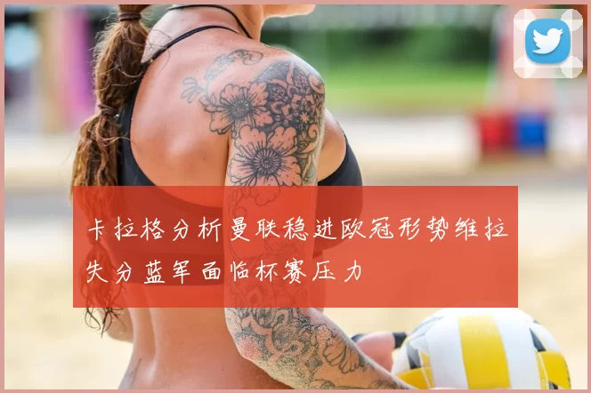 卡拉格分析曼联稳进欧冠形势维拉失分蓝军面临杯赛压力