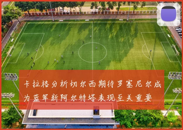 卡拉格分析切尔西期待罗塞尼尔成为蓝军新阿尔特塔表现至关重要