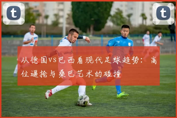 从德国vs巴西看现代足球趋势：高位逼抢与桑巴艺术的碰撞