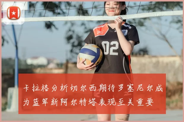 卡拉格分析切尔西期待罗塞尼尔成为蓝军新阿尔特塔表现至关重要