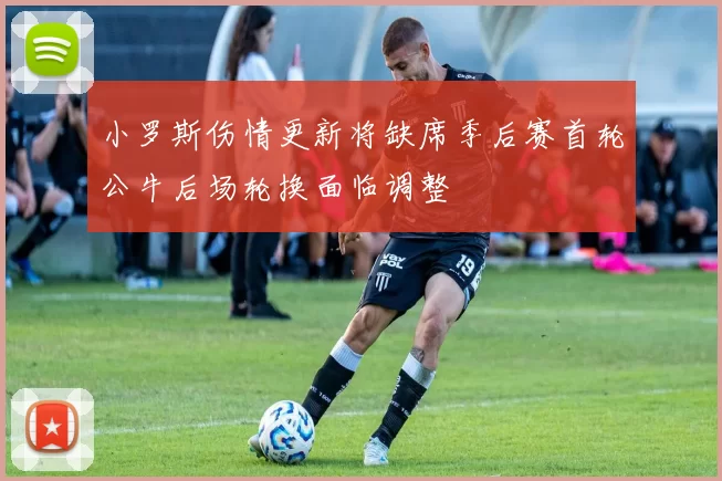 小罗斯伤情更新将缺席季后赛首轮公牛后场轮换面临调整