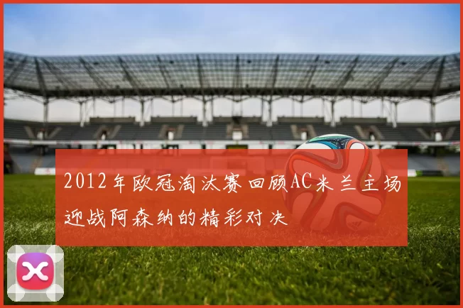 2012年欧冠淘汰赛回顾AC米兰主场迎战阿森纳的精彩对决