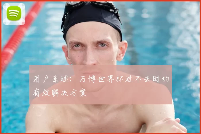 用户亲述:万博世界杯进不去时的有效解决方案