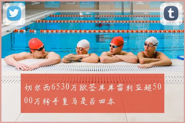 切尔西6530万欧签库库雷利亚超5000万转手皇马是否回本