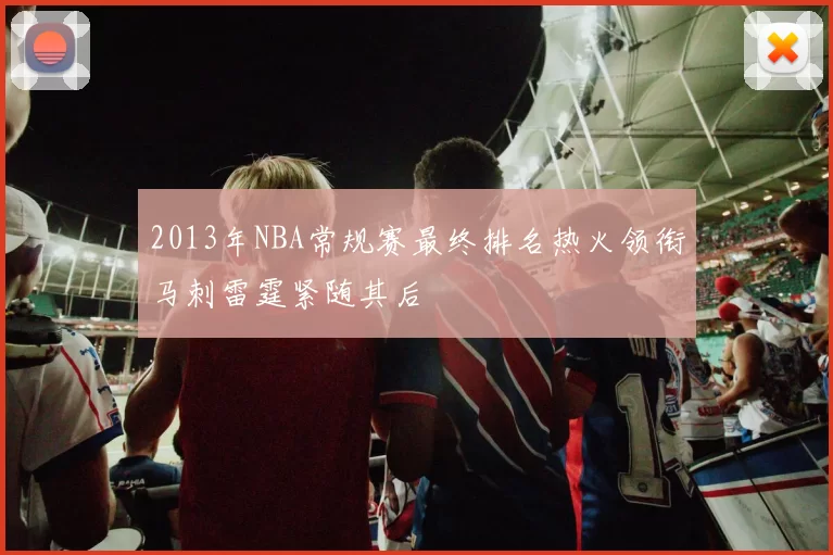 2013年NBA常规赛最终排名热火领衔马刺雷霆紧随其后