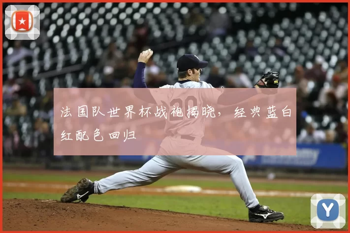 法国队世界杯战袍揭晓,经典蓝白红配色回归