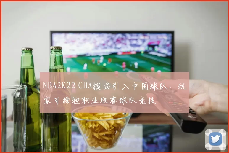 NBA2K22 CBA模式引入中国球队,玩家可操控职业联赛球队竞技