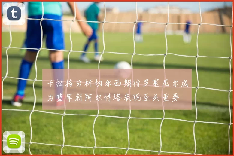 卡拉格分析切尔西期待罗塞尼尔成为蓝军新阿尔特塔表现至关重要