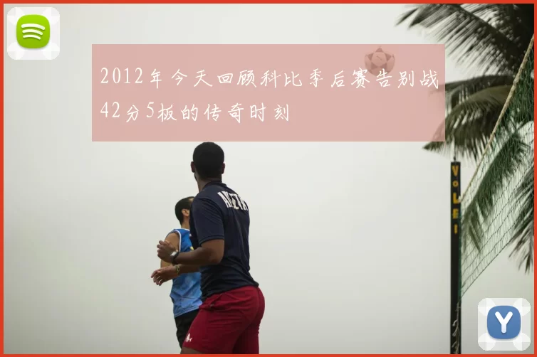 2012年今天回顾科比季后赛告别战42分5板的传奇时刻