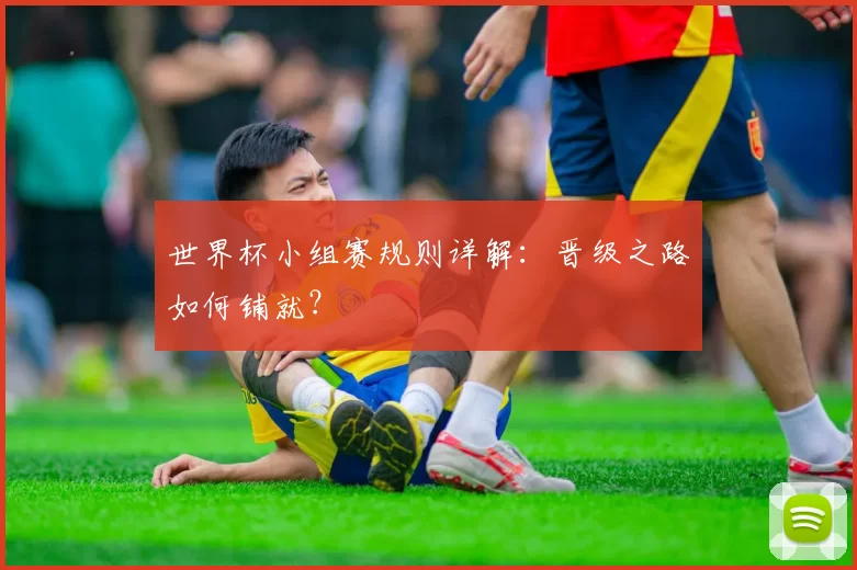 世界杯小组赛规则详解:晋级之路如何铺就?