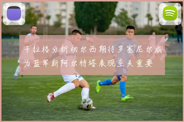 卡拉格分析切尔西期待罗塞尼尔成为蓝军新阿尔特塔表现至关重要