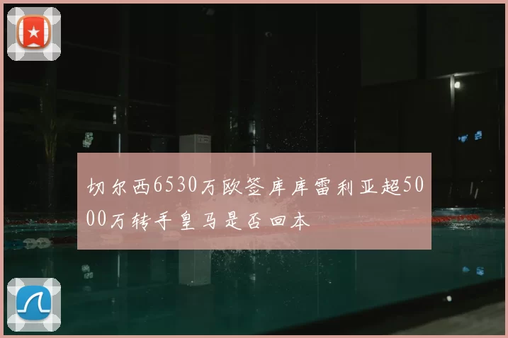 切尔西6530万欧签库库雷利亚超5000万转手皇马是否回本