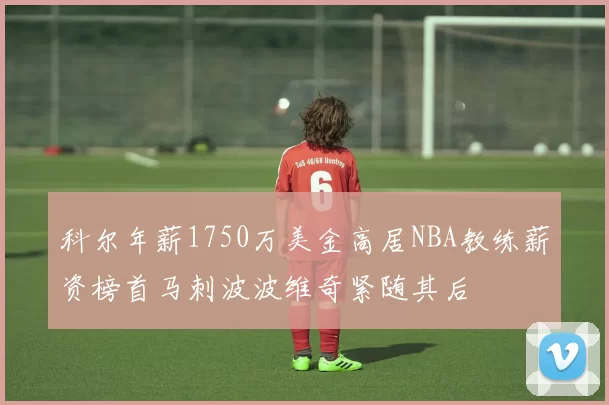 科尔年薪1750万美金高居NBA教练薪资榜首马刺波波维奇紧随其后