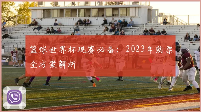 篮球世界杯观赛必备:2023年购票全方案解析