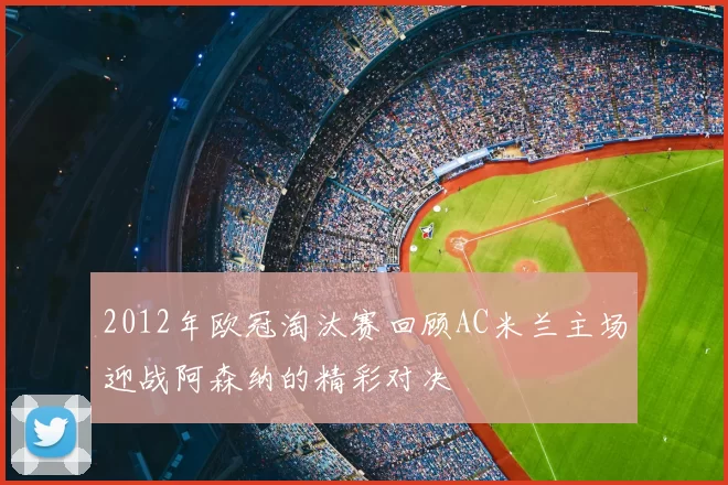 2012年欧冠淘汰赛回顾AC米兰主场迎战阿森纳的精彩对决