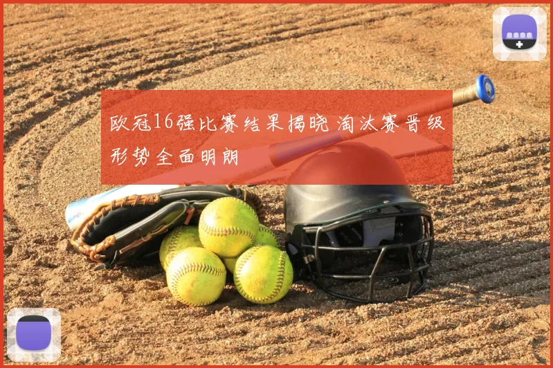 欧冠16强比赛结果揭晓 淘汰赛晋级形势全面明朗