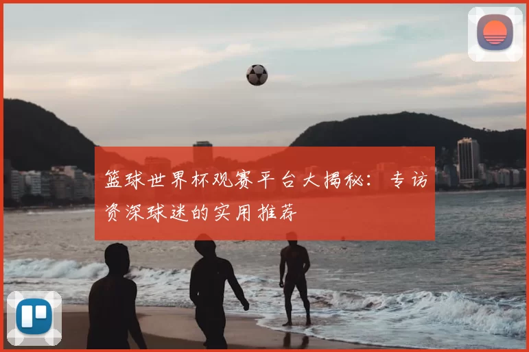 篮球世界杯观赛平台大揭秘:专访资深球迷的实用推荐