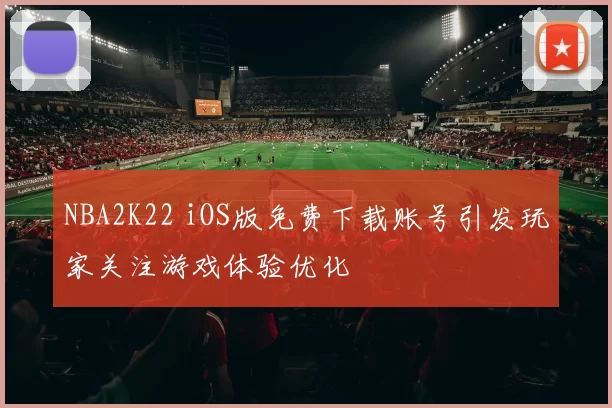 NBA2K22 iOS版免费下载账号引发玩家关注游戏体验优化