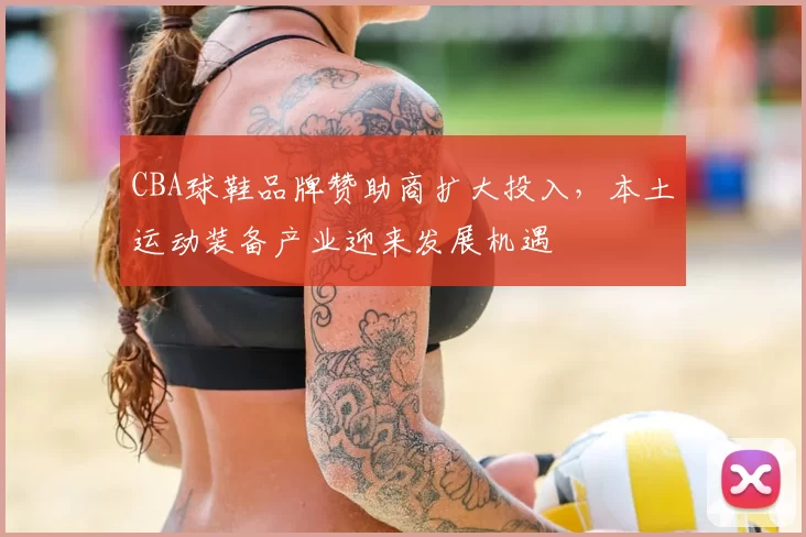 CBA球鞋品牌赞助商扩大投入,本土运动装备产业迎来发展机遇