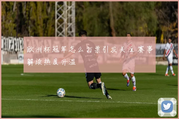 欧洲杯冠军怎么打票引发关注 赛事解读热度升温