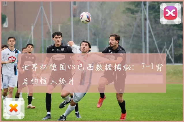 世界杯德国vs巴西数据揭秘:7-1背后的惊人统计