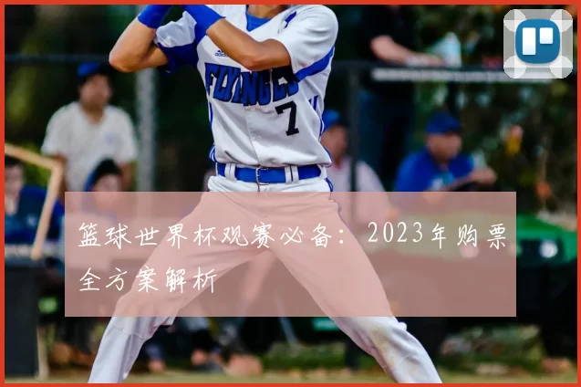 篮球世界杯观赛必备:2023年购票全方案解析