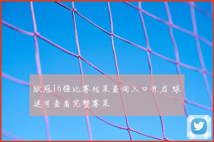 欧冠16强比赛结果查询入口开启 球迷可查看完整赛果