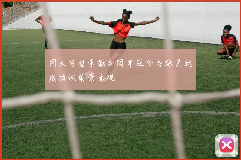 国米可借索勒合同年压价与球员达成协议前景乐观