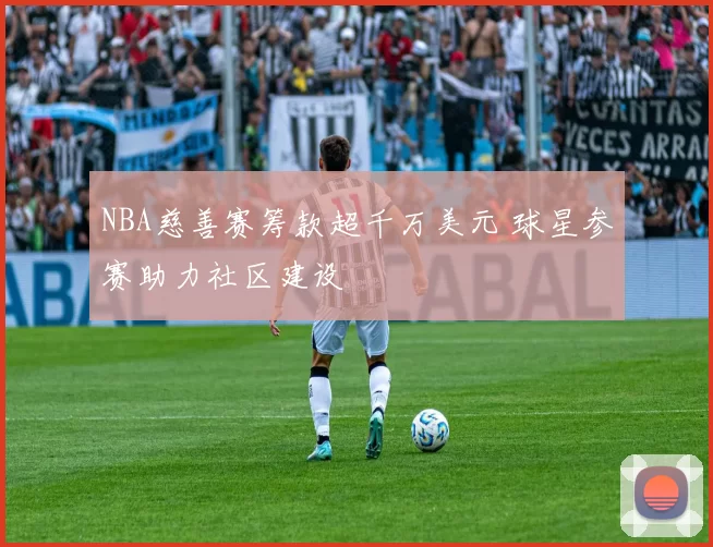 NBA慈善赛筹款超千万美元 球星参赛助力社区建设