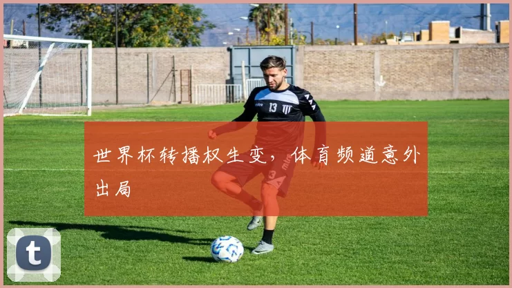世界杯转播权生变,体育频道意外出局