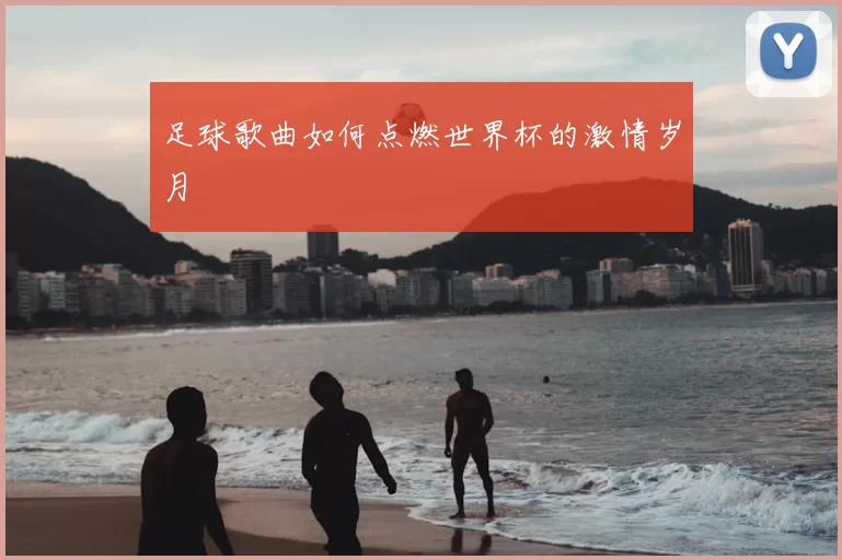 足球歌曲如何点燃世界杯的激情岁月