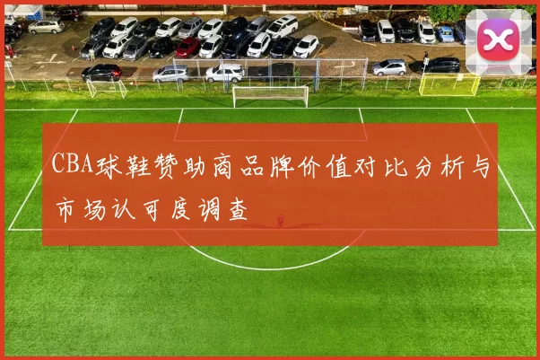 CBA球鞋赞助商品牌价值对比分析与市场认可度调查
